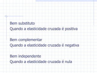 Bem substituto Quando a elasticidade cruzada é positiva Bem complementar Quando a elasticidade cruzada é negativa Bem independente Quando a elasticidade cruzada é nula 