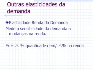 Outras elasticidades da demanda Elasticidade Renda da Demanda Mede a sensibilidade da demanda a mudanças na renda. Er =    % quantidade dem/   % na renda 