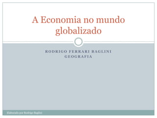 A Economia no mundo
                         globalizado

                                RODRIGO FERRARI BAGLINI
                                      GEOGRAFIA




Elaborado por Rodrigo Baglini
 