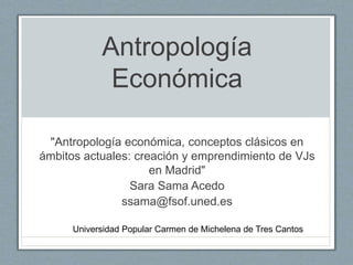 Antropología
Económica
"Antropología económica, conceptos clásicos en
ámbitos actuales: creación y emprendimiento de VJs
e...