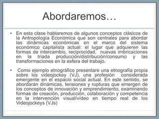 Abordaremos…
• En esta clase hablaremos de algunos conceptos clásicos de
la Antropología Económica que son centrales para ...