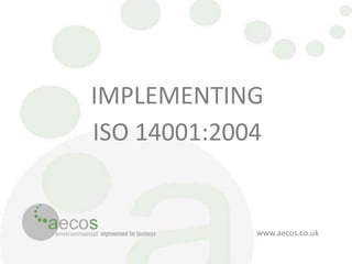 IMPLEMENTING
ISO 14001:2004


             www.aecos.co.uk
 