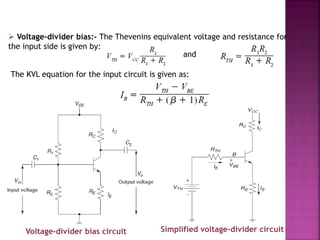  Voltage-divider bias:- The Thevenins equivalent voltage and resistance for
the input side is given by:
Voltage-divider bias circuit Simplified voltage-divider circuit
and
The KVL equation for the input circuit is given as:
 