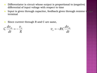  Differentiator is circuit whose output is proportional to (negative)
differential of input voltage with respect to time
 Input is given through capacitor, feedback given through resistor to inv
terminal
 Since current through R and C are same,
R
v
dt
dv
C oin

dt
dv
v in
o RC
 