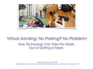 Virtual Advising: No Parking? No Problem!
How Technology Can Take the Hassle
Out of Getting a Tassel.
Kasandrea Sereno M.Ed MBA
2015 Appreciative Education Conference * Myrtle Beach, South Carolina * January 5, 2015
 