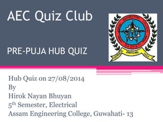 AEC Quiz Club 
PRE-PUJA HUB QUIZ 
Hub Quiz on 27/08/2014 
By 
Hirok Nayan Bhuyan 
5th Semester, Electrical 
Assam Engineering College, Guwahati- 13 
 
