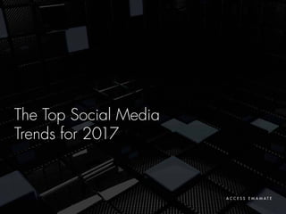 The Top Social Media
Trends for 2017
A C C E S S E M A M A T E
 