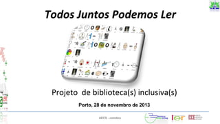 AECS - coimbra
Todos Juntos Podemos Ler
Projeto de biblioteca(s) inclusiva(s)
Porto, 28 de novembro de 2013
 