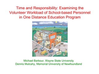 Time and Responsibility: Examining the
Volunteer Workload of School-based Personnel
      in One Distance Education Program




         Michael Barbour, Wayne State University
   Dennis Mulcahy, Memorial University of Newfoundland
 