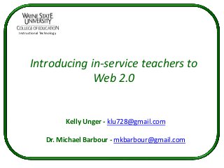 Instructional Technology




       Introducing in-service teachers to
                    Web 2.0


                           Kelly Unger - klu728@gmail.com

                 Dr. Michael Barbour - mkbarbour@gmail.com
 