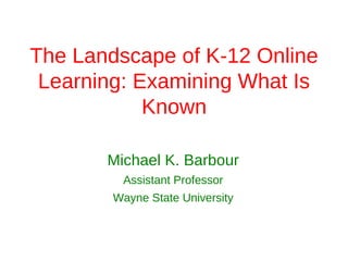 The Landscape of K-12 Online
 Learning: Examining What Is
            Known

       Michael K. Barbour
         Assistant Professor
        Wayne State University
 