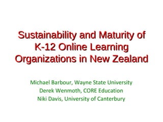 Sustainability and Maturity of
    K-12 Online Learning
Organizations in New Zealand

   Michael Barbour, Wayne State University
      Derek Wenmoth, CORE Education
     Niki Davis, University of Canterbury
 