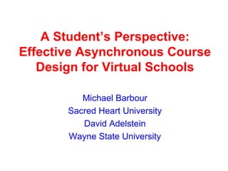 A Student’s Perspective:
Effective Asynchronous Course
Design for Virtual Schools
Michael Barbour
Sacred Heart University
David Adelstein
Wayne State University

 