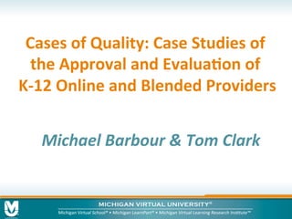 Cases	of	Quality:	Case	Studies	of	
the	Approval	and	Evalua8on	of	
K-12	Online	and	Blended	Providers	
Michael	Barbour	&	Tom	Clark	
 