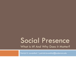 Social Presence What is it? And Why Does it Matter? Patrick R. Lowenthal | patrick.lowenthal@ucdenver.edu 