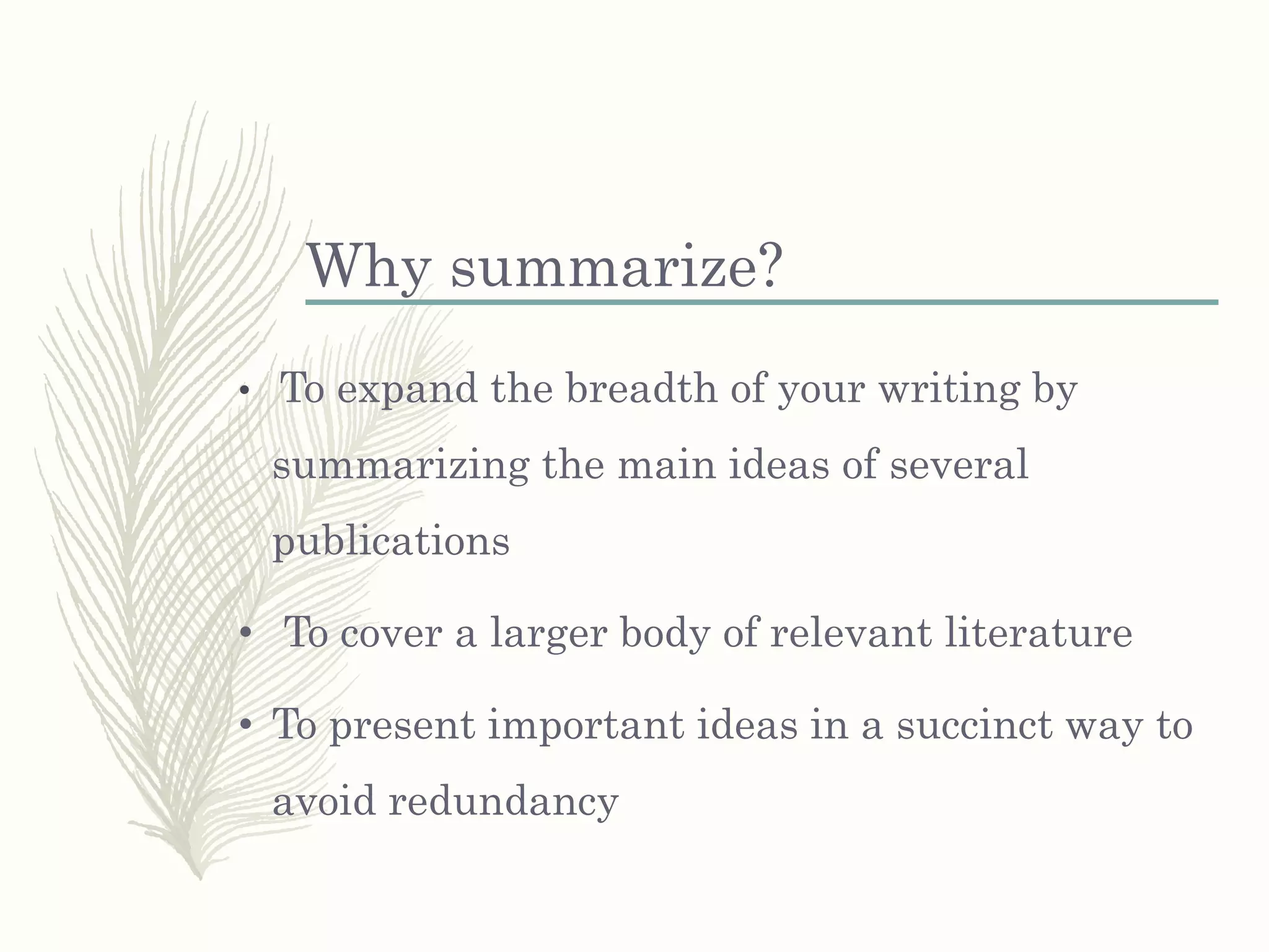 Why summarize?
• To expand the breadth of your writing by
summarizing the main ideas of several
publications
• To cover a larger body of relevant literature
• To present important ideas in a succinct way to
avoid redundancy
 