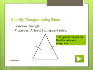 Classify Triangles Using Sides
○ Isosceles Triangle
○ Properties: At least 2 congruent sides.
This symbol represents
that the sides are
congruent.
 