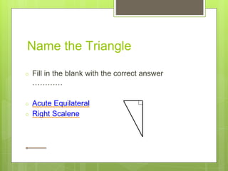 Name the Triangle
○ Fill in the blank with the correct answer
…………
○ Acute Equilateral
○ Right Scalene
 