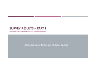 SURVEY RESULTS – PART I
FOCUSING ON LEARNER ATTITUDES AND MOTIVATION
16
Attitudes towards the use of digital badges
 