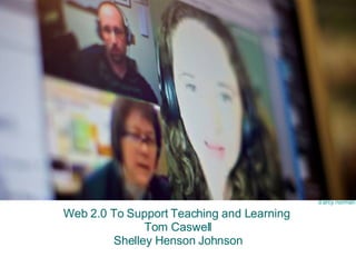 Web 2.0 To Support Teaching and Learning  Tom Caswell Shelley Henson Johnson d’arcy norman 