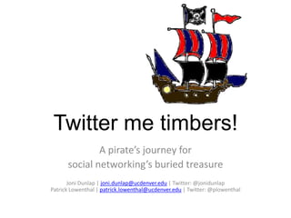 Twitter me timbers! A pirate’s journey for social networking’s buried treasure Joni Dunlap | joni.dunlap@ucdenver.edu | Twitter: @jonidunlapPatrick Lowenthal | patrick.lowenthal@ucdenver.edu | Twitter: @plowenthal 