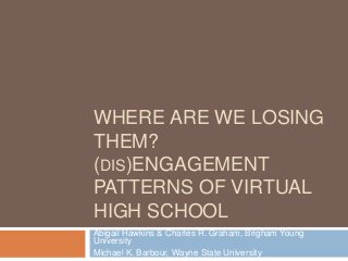 WHERE ARE WE LOSING
THEM?
(DIS)ENGAGEMENT
PATTERNS OF VIRTUAL
HIGH SCHOOL
Abigail Hawkins & Charles R. Graham, Brigham Young
University
Michael K. Barbour, Wayne State University
 