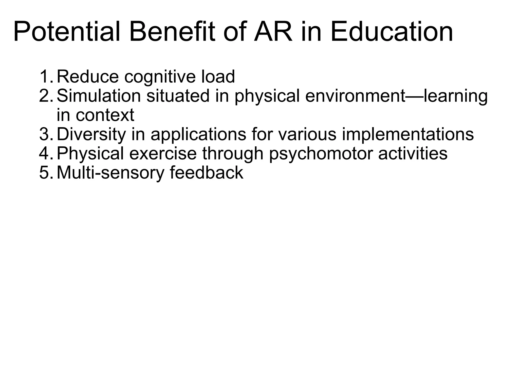 Potential Benefit of AR in Education Reduce cognitive load Simulation situated in physical environment—learning in context  Diversity in applications for various implementations Physical exercise through psychomotor activities Multi-sensory feedback  