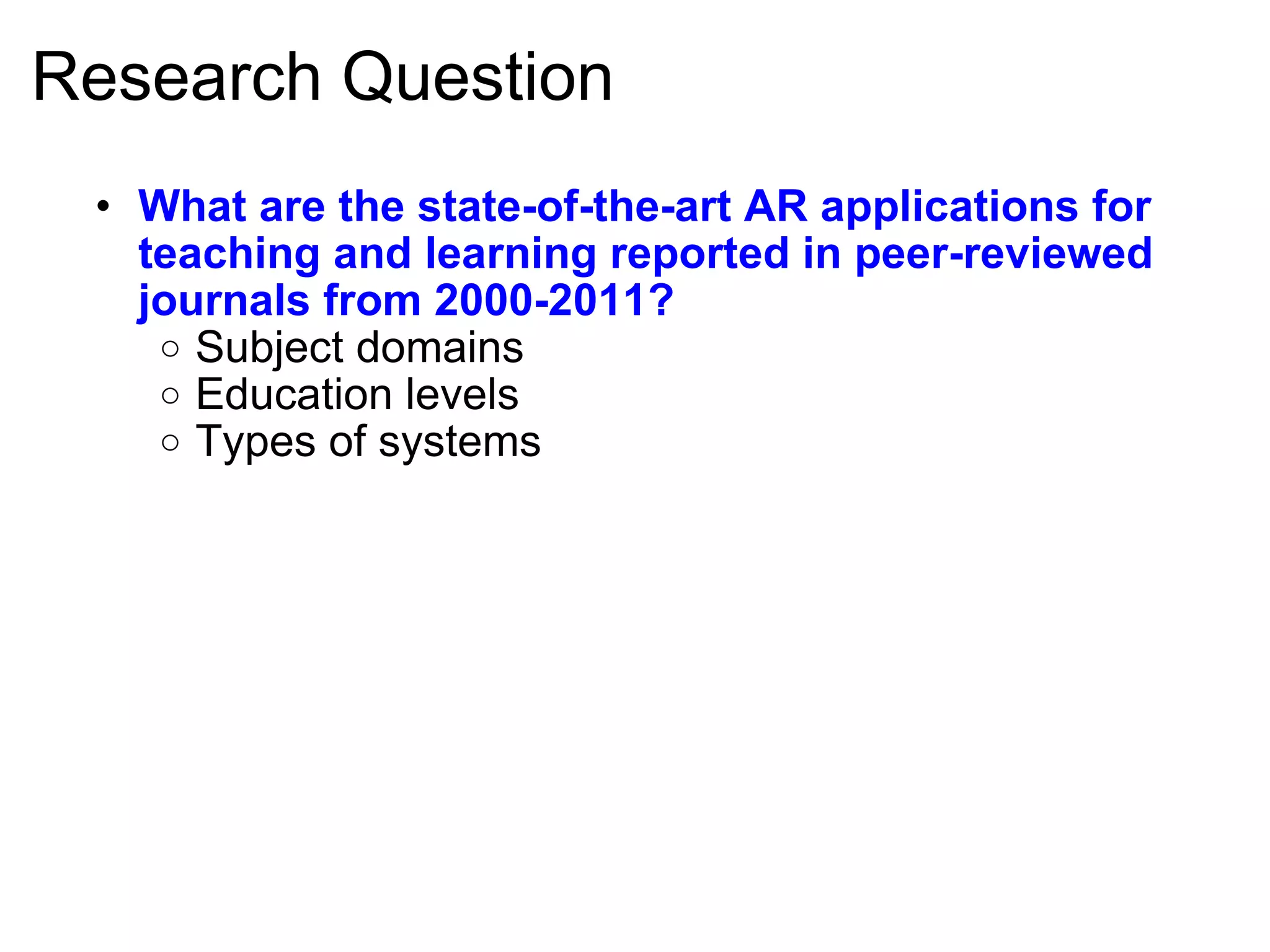Research Question What are the state-of-the-art AR applications for teaching and learning reported in peer-reviewed journals from 2000-2011? Subject domains Education levels Types of systems 