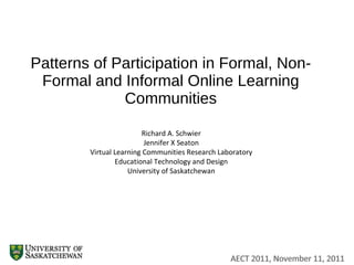 Patterns of Participation in Formal, Non-Formal and Informal Online Learning Communities Richard A. Schwier Jennifer X Seaton Virtual Learning Communities Research Laboratory Educational Technology and Design University of Saskatchewan 