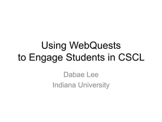 Using WebQuests
to Engage Students in CSCL
           Dabae Lee
       Indiana University
 