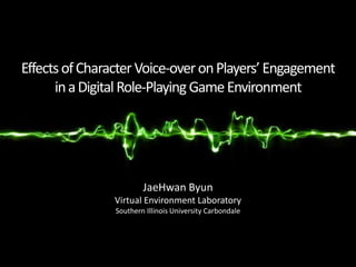 Effects of Character Voice-over on Players’ Engagement
      in a Digital Role-Playing Game Environment




                        JaeHwan Byun
                Virtual Environment Laboratory
                Southern Illinois University Carbondale
 