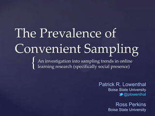 The Prevalence of
Convenient Sampling
  {   An investigation into sampling trends in online
      learning research (specifically social presence)



                                    Patrick R. Lowenthal
                                         Boise State University
                                                 @plowenthal

                                             Ross Perkins
                                         Boise State University
 