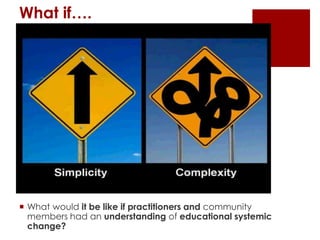 What if….

 What would it be like if practitioners and community
members had an understanding of educational systemic
change?

 