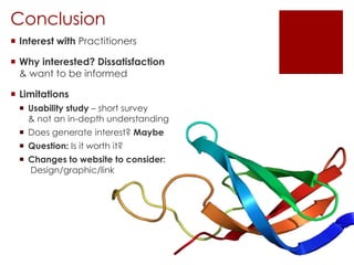 Conclusion
 Interest with Practitioners
 Why interested? Dissatisfaction
& want to be informed
 Limitations
 Usability study – short survey
& not an in-depth understanding
 Does generate interest? Maybe
 Question: Is it worth it?
 Changes to website to consider:
Design/graphic/link

 