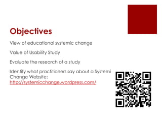 Objectives
View of educational systemic change
Value of Usability Study
Evaluate the research of a study
Identify what practitioners say about a Systemic
Change Website:
http://systemicchange.wordpress.com/

 