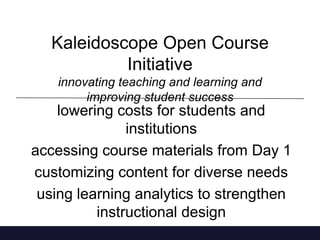 Kaleidoscope Open Course
Initiative
innovating teaching and learning and
improving student success

lowering costs for students and
institutions
accessing course materials from Day 1
customizing content for diverse needs
using learning analytics to strengthen
instructional design

 