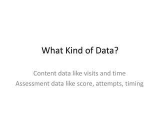 What Kind of Data?
Content data like visits and time
Assessment data like score, attempts, timing

 