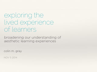 exploring the 
lived experience 
of learners 
broadening our understanding of 
aesthetic learning experiences 
colin m. gray 
NOV 5 2014 
 