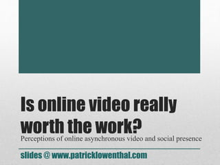 Is online video really 
worth the work? 
Perceptions of online asynchronous video and social presence 
slides @ www.patricklowenthal.com 
 