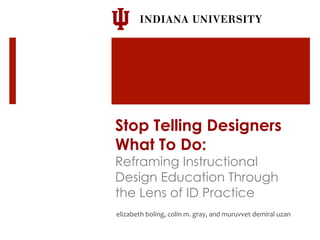Stop Telling Designers 
What To Do: 
Reframing Instructional 
Design Education Through 
the Lens of ID Practice 
elizabeth 
boling, 
colin 
m. 
gray, 
and 
muruvvet 
demiral 
uzan 
 