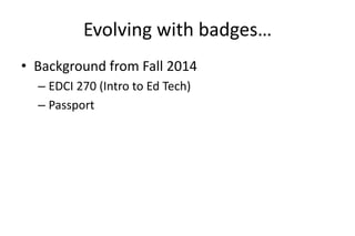 Evolving with badges…
• Background from Fall 2014
– EDCI 270 (Intro to Ed Tech)
– Passport
 