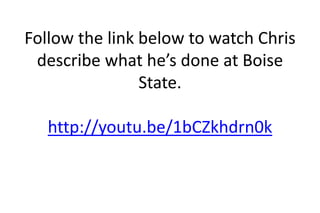 Follow the link below to watch Chris
describe what he’s done at Boise
State.
http://youtu.be/1bCZkhdrn0k
 