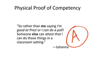 Physical Proof of Competency
“So rather than me saying I'm
good at Prezi or I can do a poll!
Someone else can attest that I
can do those things in a
classroom setting.”
—Johanna
 