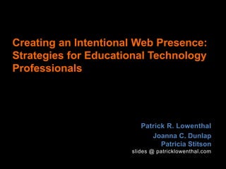 Creating an Intentional Web Presence:
Strategies for Educational Technology
Professionals
Patrick R. Lowenthal
Joanna C. Dunlap
Patricia Stitson
slides @ patricklowenthal.com
 