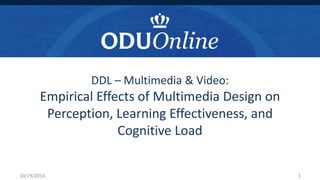 DDL – Multimedia & Video:
Empirical Effects of Multimedia Design on
Perception, Learning Effectiveness, and
Cognitive Load
10/19/2016 1
 