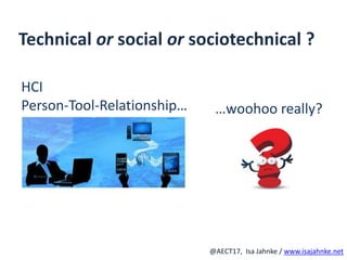R
@AECT17, Isa Jahnke / www.isajahnke.net
Technical or social or sociotechnical ?
HCI
Person-Tool-Relationship… …woohoo really?
 