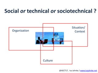 R
@AECT17, Isa Jahnke / www.isajahnke.net
Social or technical or sociotechnical ?
Organization
Culture
Situation/
Context
 