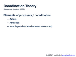 R
@AECT17, Isa Jahnke / www.isajahnke.net
Elements of processes / coordination
– Actors
– Activities
– Interdependencies (between resources)
Coordination Theory
Malone and Crowston (1990)
 