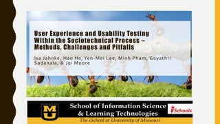 User Experience and Usability Testing
Within the Sociotechnical Process –
Methods, Challenges and Pitfalls
Isa Jahnke, Hao He, Yen-Mei Lee, Minh Pham, Gayathri
Sadanala, & Joi Moore
 