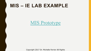 MIS – IE LAB EXAMPLE
Copyright 2017 Dr. Michelle Ferrier All Rights
MIS Prototype
 